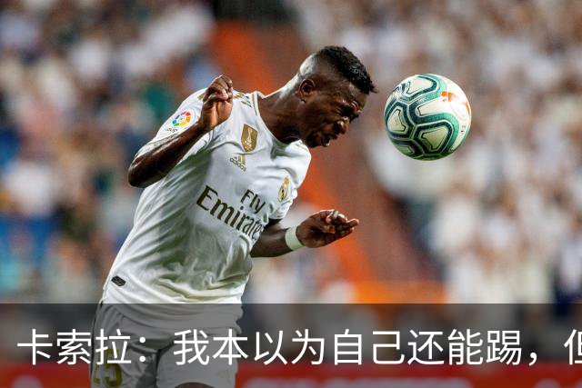 卡索拉：我本以为自己还能踢，但球队无法给我想拥有的角色